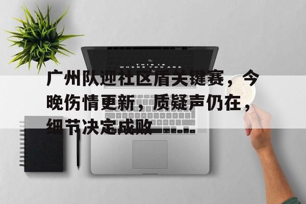 关于广州队迎社区盾关键赛，今晚伤情更新，质疑声仍在，细节决定成败的信息南宫电竞社区